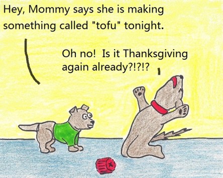 Hey, Mommy says she is making something called "tofu" tonight. Oh no! Is it Thanksgiving again already?!?!?