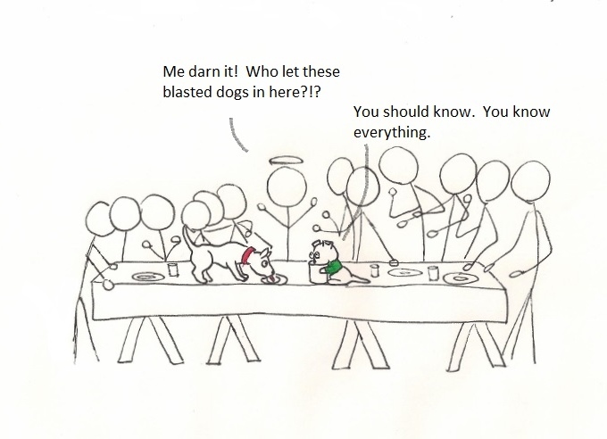 Me darn it! Who let these blasted dogs in here?!? You should know. You know everything.