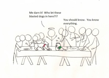 Me darn it! Who let these blasted dogs in here?!? You should know. You know everything.