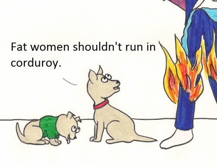 Fat women shouldn't run in corduroy.