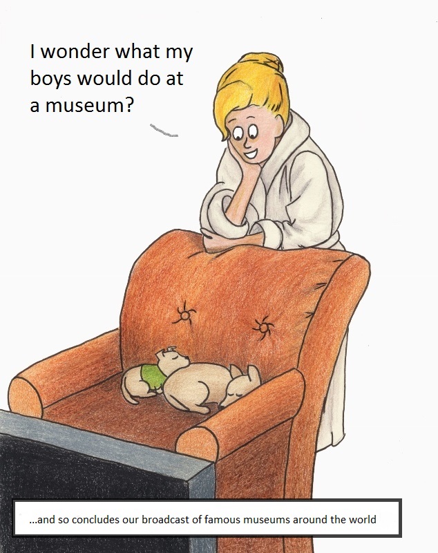 I wonder what my boys would do at a museum? ....and so concludes our broadcast of famous museums around the world.