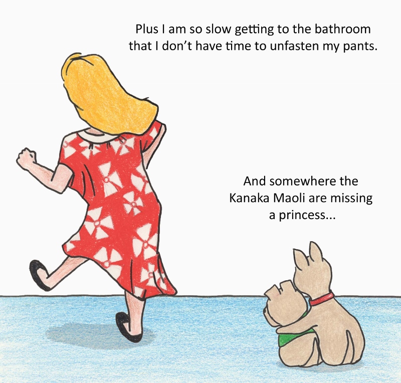 Plus i am so slow getting to the bathrom that I don't have time to unfasted my pants. And somewhere the Kanaka Maoli are missing a princess...