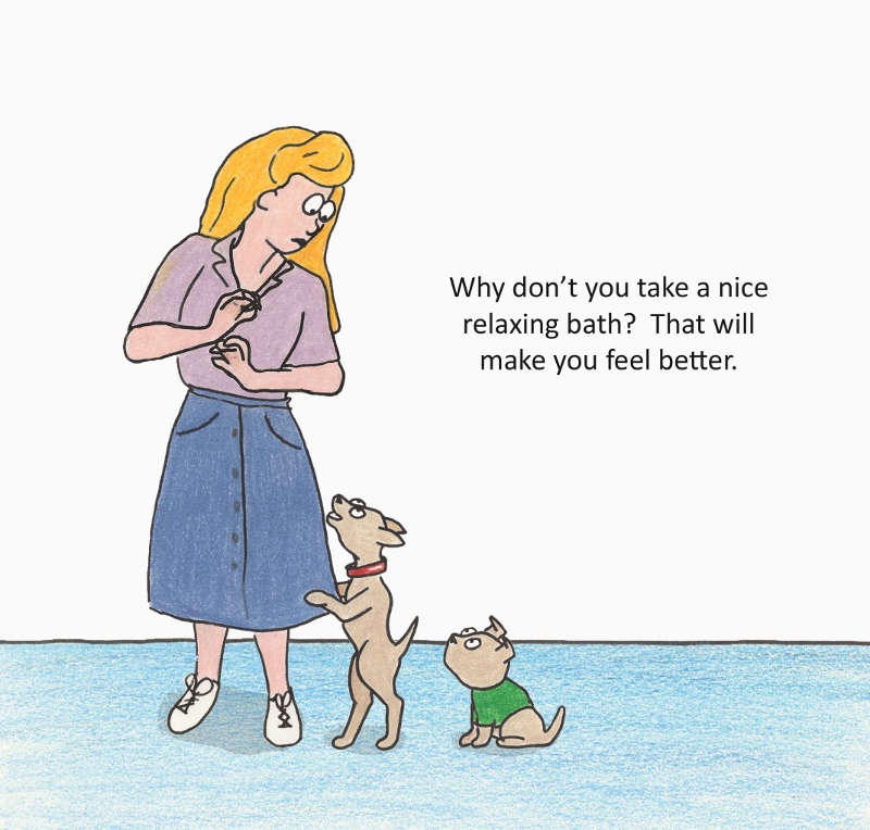 Why don't you take a nice relaxing bath? That will make you feel better.