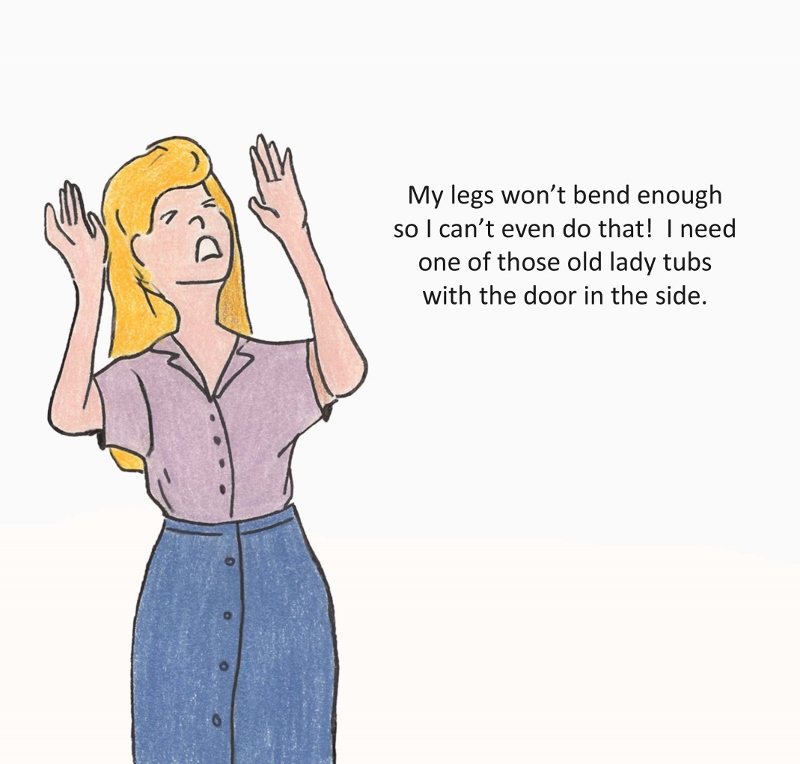 My legs won't bend enough so I can't even do that! I need one of those old lady tubs with the door in the side.