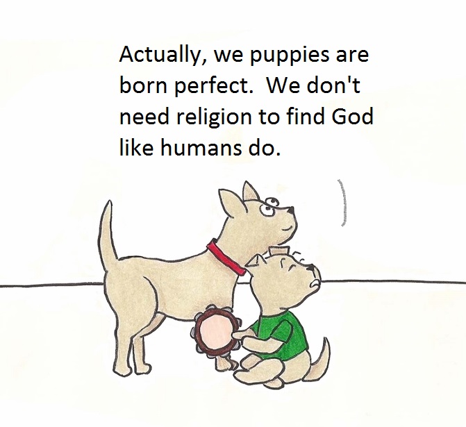 Actually, we puppies are born perfect. We don't need religion to find God like humans do.