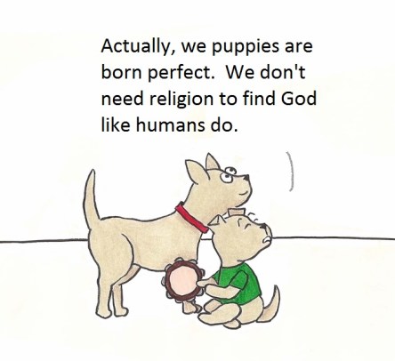 Actually, we puppies are born perfect. We don't need religion to find God like humans do.