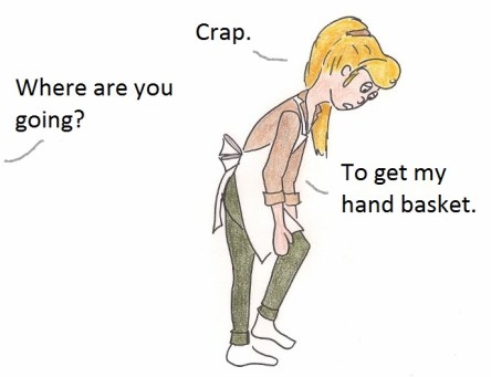 Crap. Where are you going? To getmy hand basket.