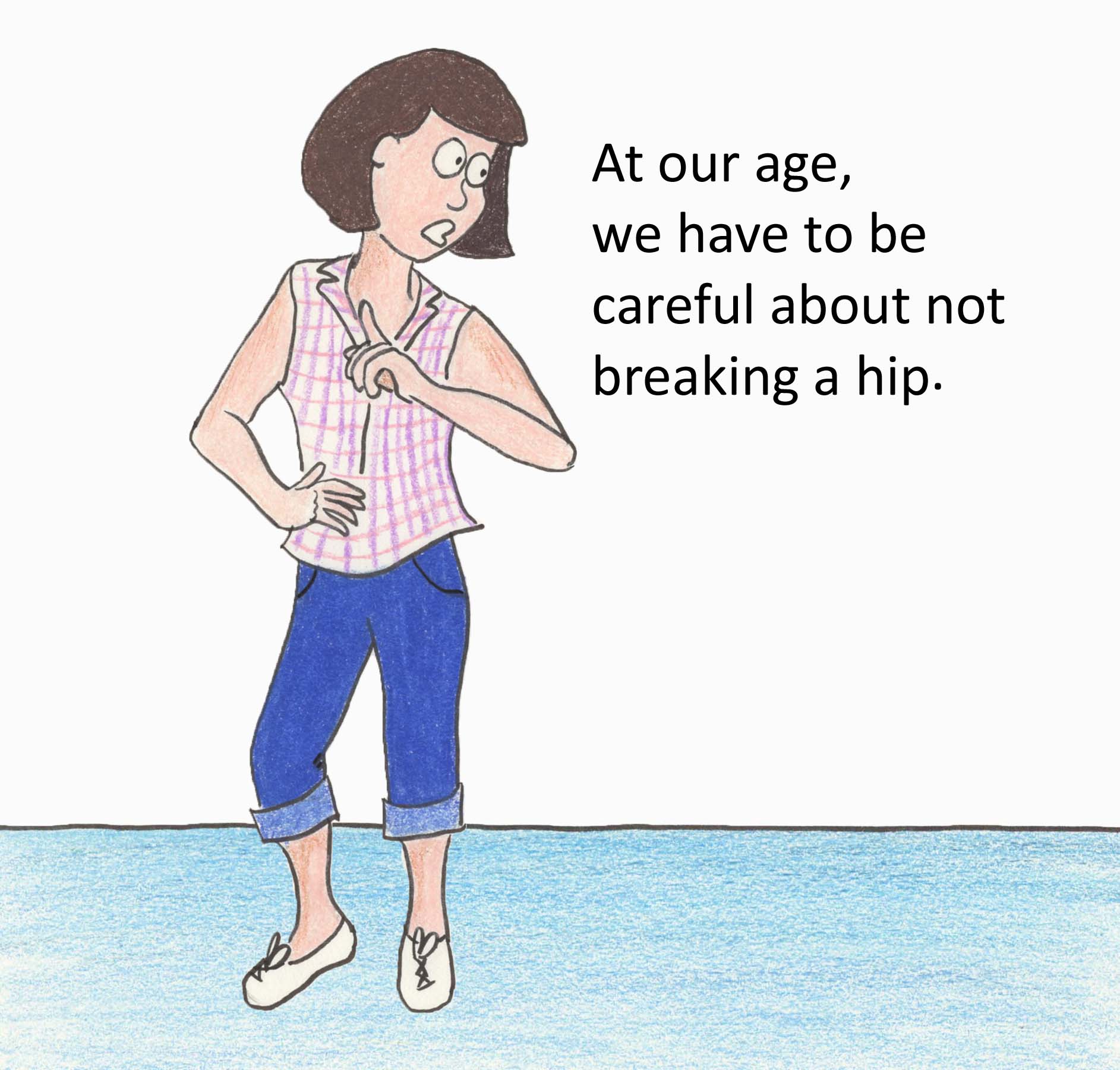 At our age, we have to be careful about not breaking a hip.