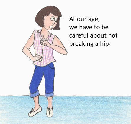 At our age, we have to be careful about not breaking a hip.