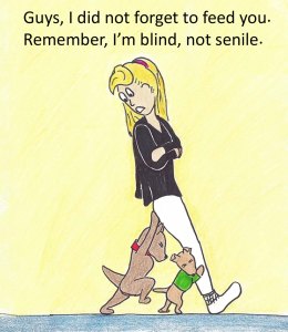 Guys, I did not forget to feed you. Remember, I'm blind, not senile.