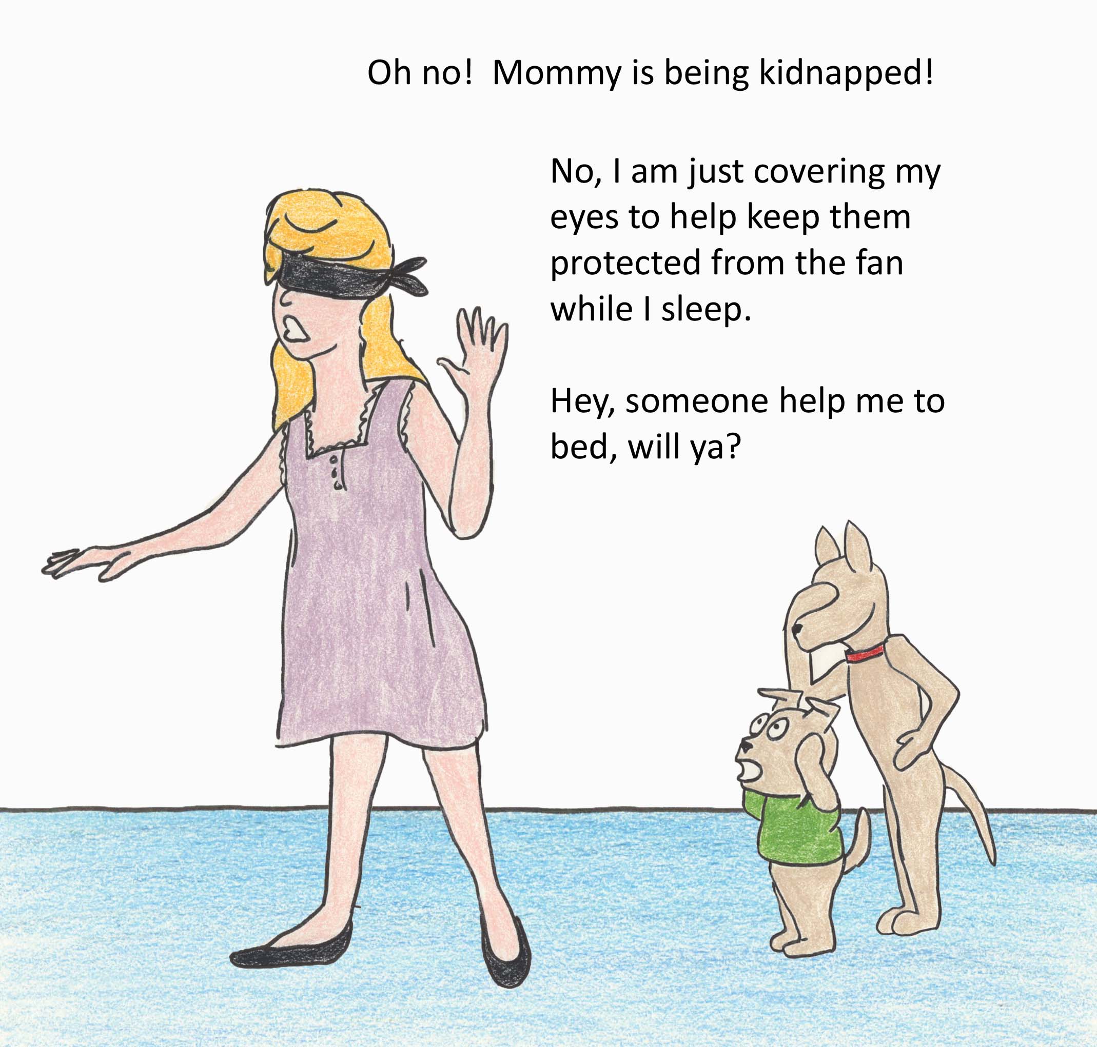 Oh no! Mommy is being kidnapped! No, I am just covering my eyes to help keep them protected from the fan while I sleep. Hey, someone help me to bed, will ya?