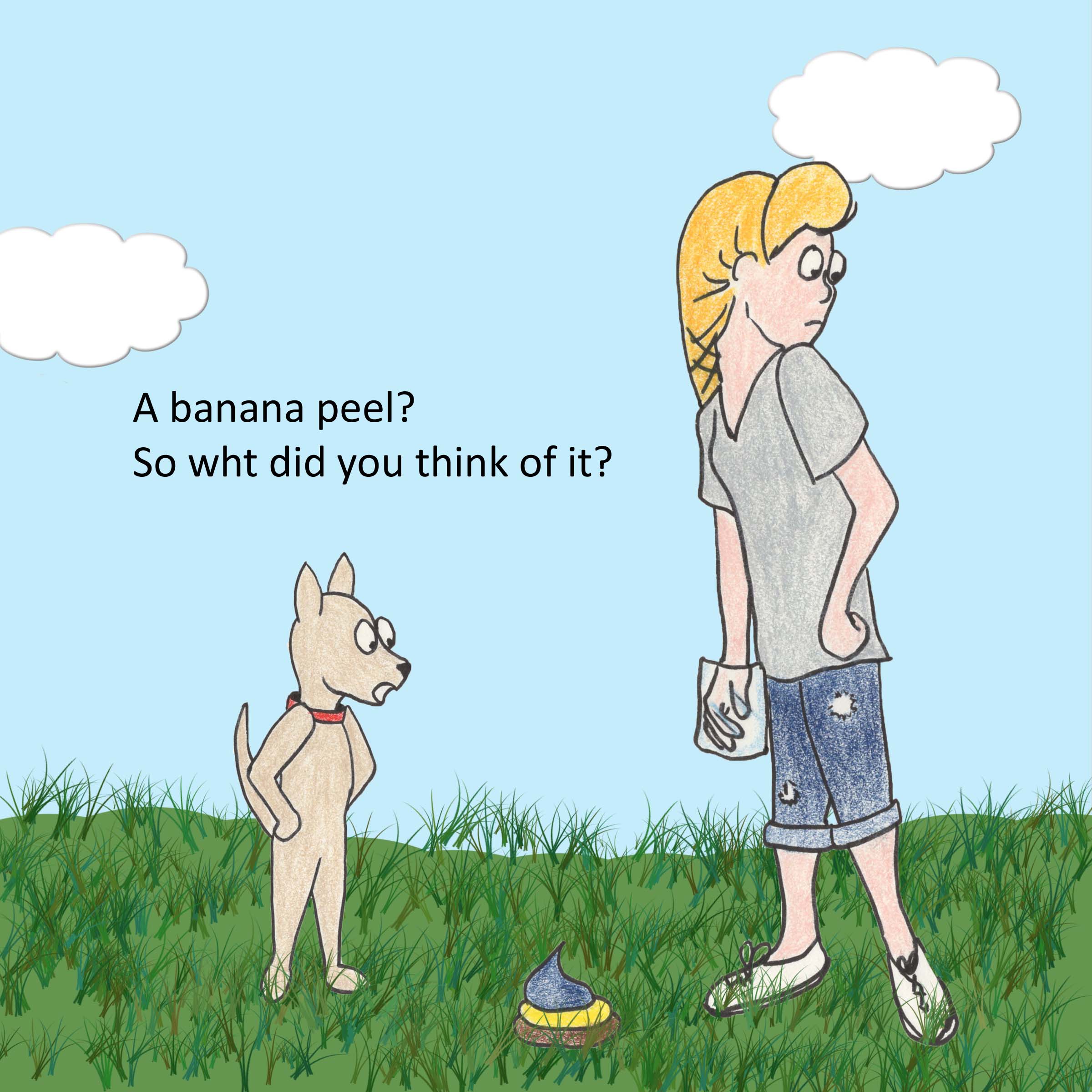 Dog:  A banana peel? So what did you think of it?