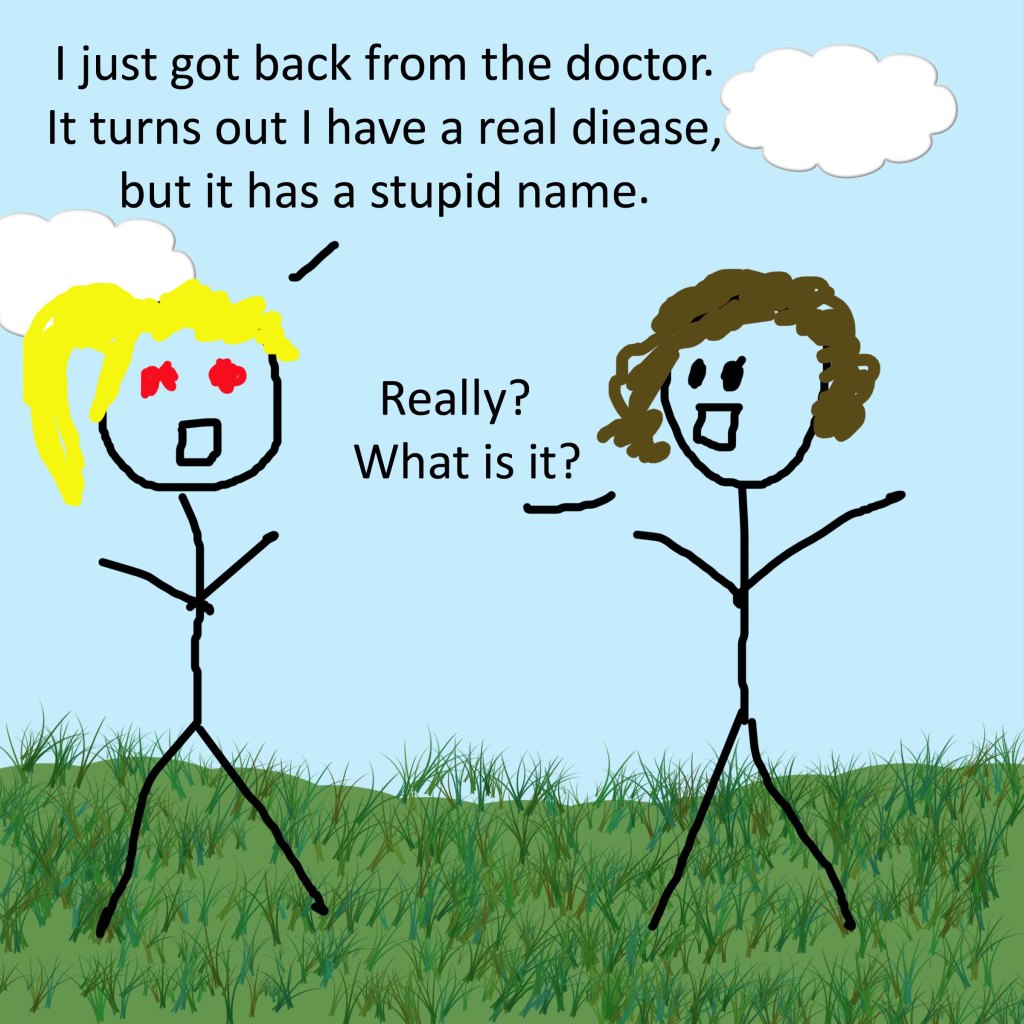 I just got back from the doctor. It turns our I have a real disease, but it has a stupid name. Really? What is it?