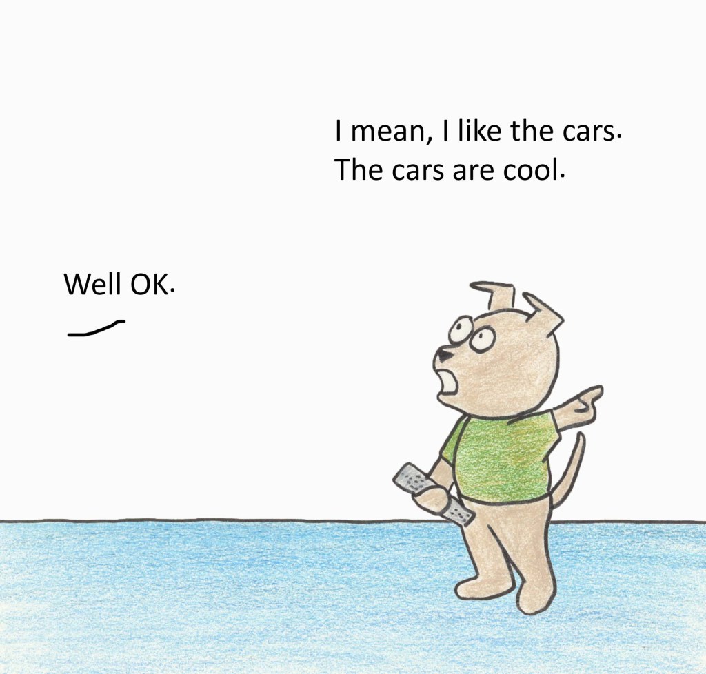 I mean, i like the cars. The cars are cool. Well OK.