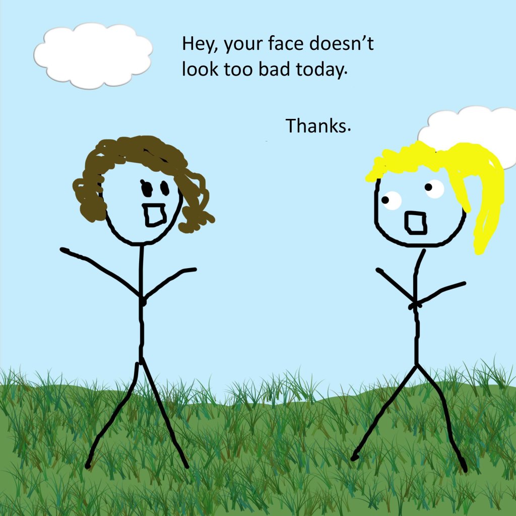 Hey, your face doesn't look too bad today. Thanks