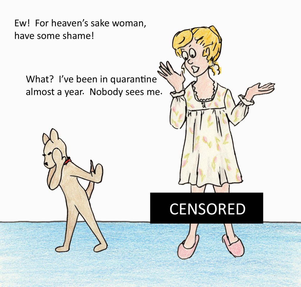 Ew! For heaven't sake woman, have some shame! What? I've been in quarantine almost a year. Nobody sees me.