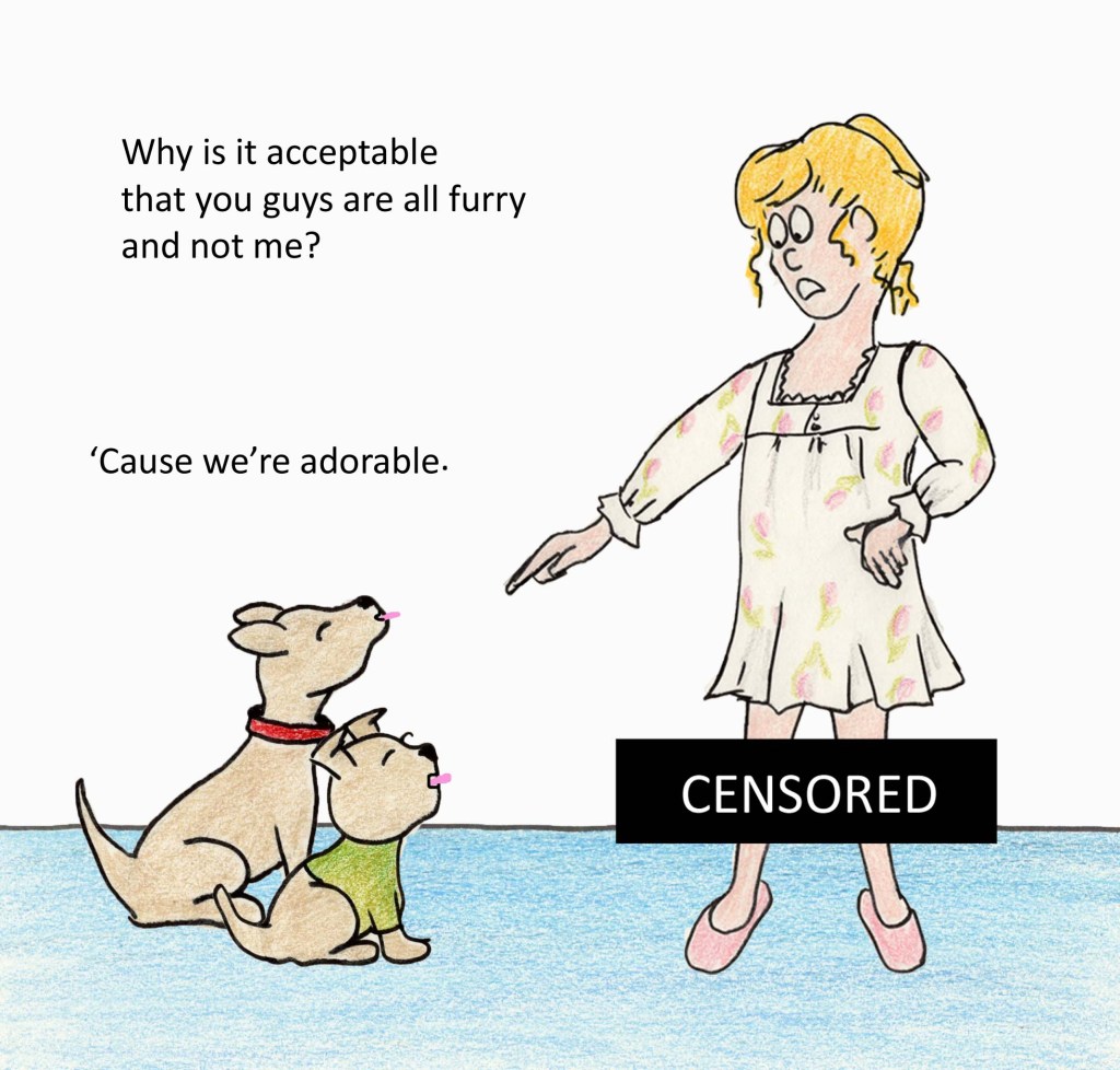 Why is it acceptable that you guys are all furry and not me? 'Cause we're adorable.