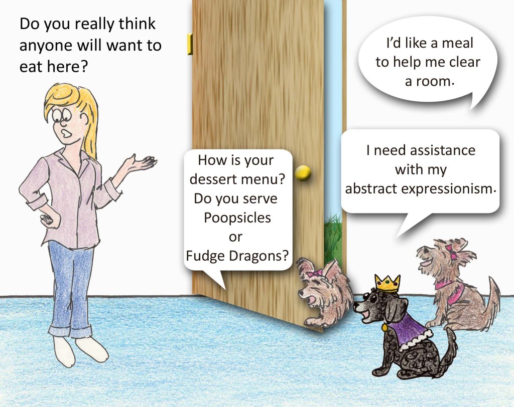 Do you really think anyone will want to eat here? How is your dessert menu? Do you serve Poopsicles or Fudge Dragons? I'd like a meal to help me clear a room. I need assistance with my abstract expressionism.