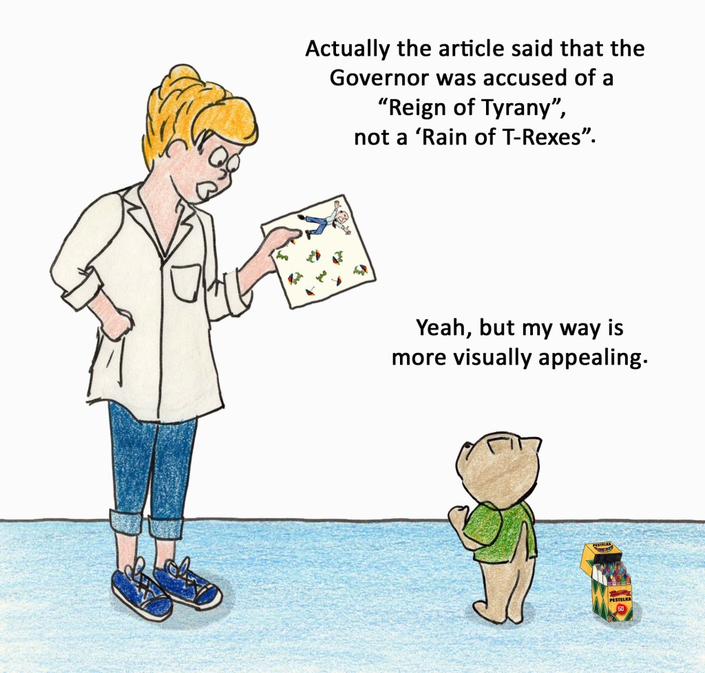 Actually the article says that the Governor was accused of a "Reign of Tyrany", not a "Rain of T-Rexes". Yeah, but my way is more visually appealing.