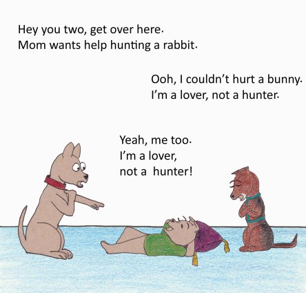 Hey you two, get over here. Mom wants help hunting a rabbit. Ooh, I couldn't hurt a bunny. I'm a lover, not a hunter. Yeah, me too. I'm a lover, not a hunter.