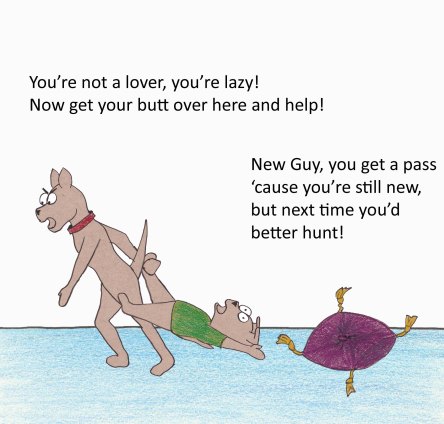 You are not a lover, you're lazy! Now get your butt over here and help! New Guy, you get a pass 'cause you're still new, but next time you'd better hunt!