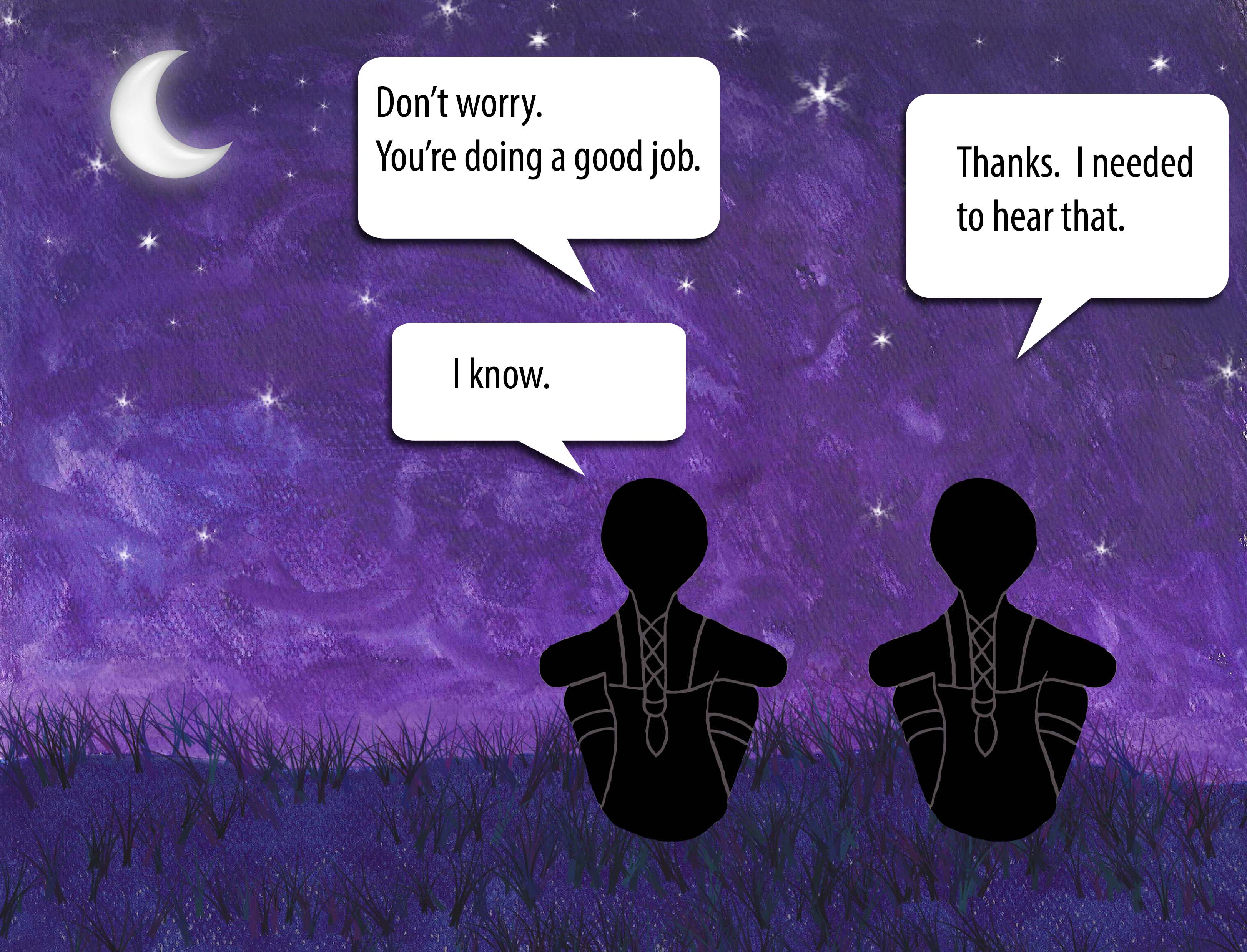 Don't worry. You're doing a good job. Thanks. I needed to hear that. I know.